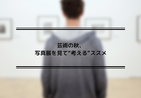 芸術の秋、写真展を見て&ldquo;考える&rdquo;ススメ