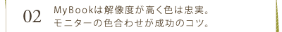 02　MyBookは解像度が高く色は忠実。モニターの色合わせが成功のコツ。<div></div>