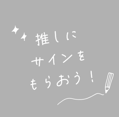 推しにサインをもらおう！